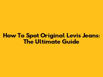 How To Spot Original Levi's Jeans: The Ultimate Guide