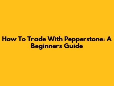How To Trade With Pepperstone: A Beginner's Guide