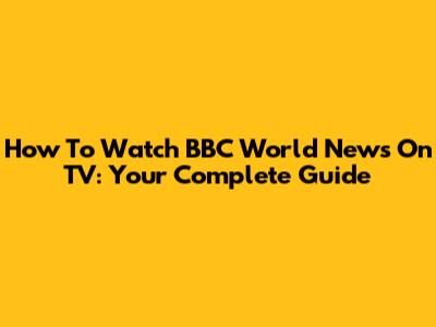 How To Watch BBC World News On TV: Your Complete Guide