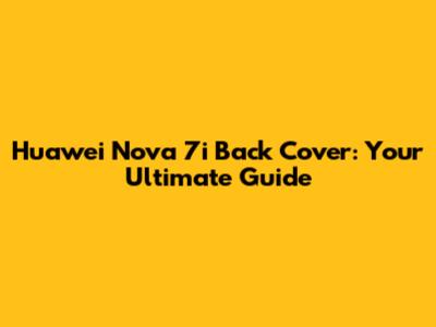 Huawei Nova 7i Back Cover: Your Ultimate Guide