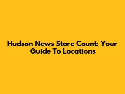 Hudson News Store Count: Your Guide To Locations