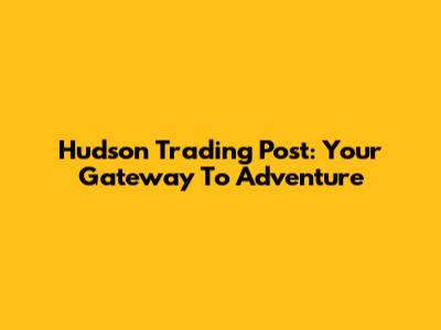 Hudson Trading Post: Your Gateway To Adventure