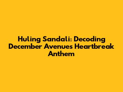 Huling Sandali: Decoding December Avenue's Heartbreak Anthem