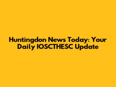 Huntingdon News Today: Your Daily IOSCTHESC Update