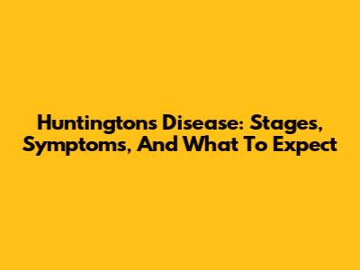 Huntington's Disease: Stages, Symptoms, And What To Expect