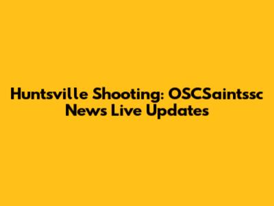 Huntsville Shooting: OSCSaintssc News Live Updates