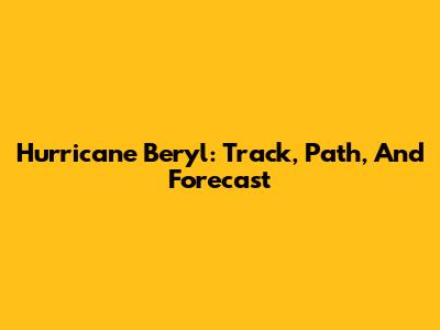 Hurricane Beryl: Track, Path, And Forecast