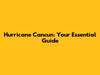 Hurricane Cancun: Your Essential Guide