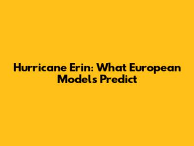 Hurricane Erin: What European Models Predict