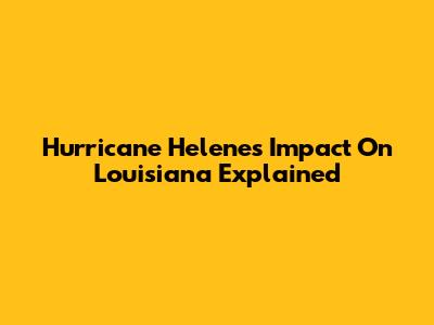 Hurricane Helene's Impact On Louisiana Explained
