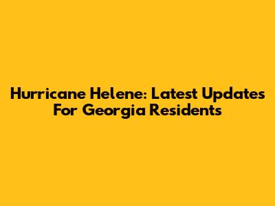 Hurricane Helene: Latest Updates For Georgia Residents