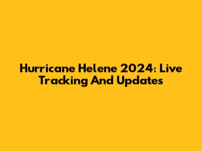 Hurricane Helene 2024: Live Tracking And Updates