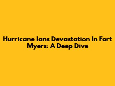 Hurricane Ian's Devastation In Fort Myers: A Deep Dive