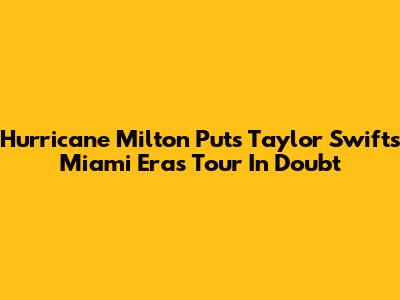 Hurricane Milton Puts Taylor Swift's Miami Eras Tour In Doubt