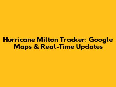 Hurricane Milton Tracker: Google Maps & Real-Time Updates