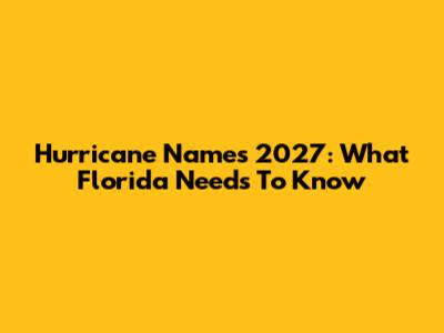 Hurricane Names 2027: What Florida Needs To Know