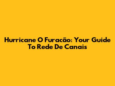 Hurricane O Furacão: Your Guide To Rede De Canais