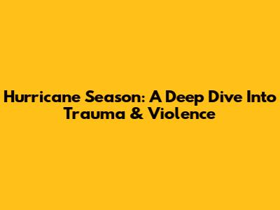 Hurricane Season: A Deep Dive Into Trauma & Violence