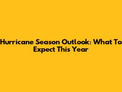 Hurricane Season Outlook: What To Expect This Year