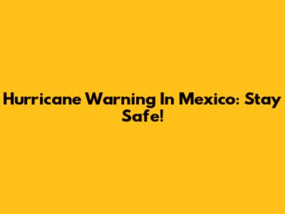 Hurricane Warning In Mexico: Stay Safe!
