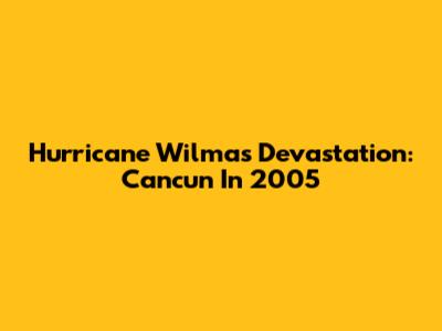 Hurricane Wilma's Devastation: Cancun In 2005