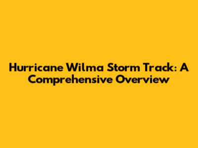 Hurricane Wilma Storm Track: A Comprehensive Overview