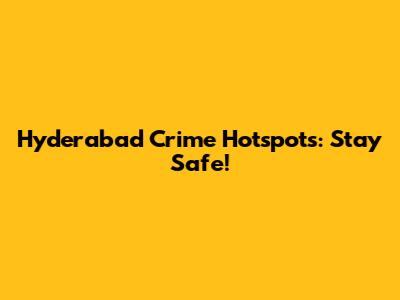 Hyderabad Crime Hotspots: Stay Safe!