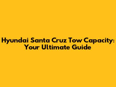 Hyundai Santa Cruz Tow Capacity: Your Ultimate Guide