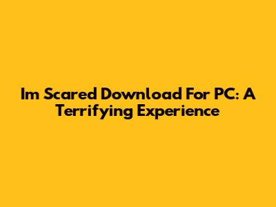 I'm Scared Download For PC: A Terrifying Experience