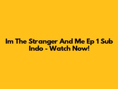 I'm The Stranger And Me Ep 1 Sub Indo - Watch Now!