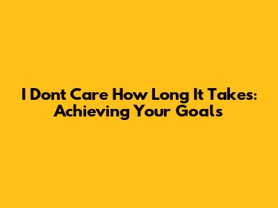 I Don't Care How Long It Takes: Achieving Your Goals