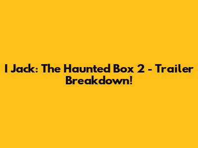 I Jack: The Haunted Box 2 - Trailer Breakdown!