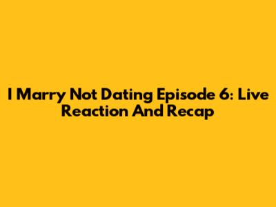 I Marry Not Dating Episode 6: Live Reaction And Recap