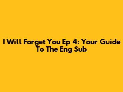 I Will Forget You Ep 4: Your Guide To The Eng Sub