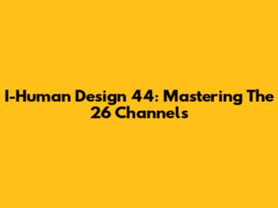 I-Human Design 44: Mastering The 26 Channels