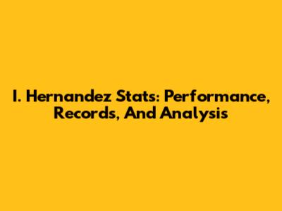 I. Hernandez Stats: Performance, Records, And Analysis