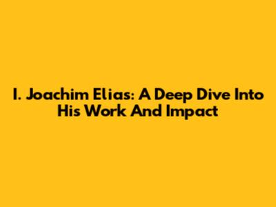 I. Joachim Elias: A Deep Dive Into His Work And Impact