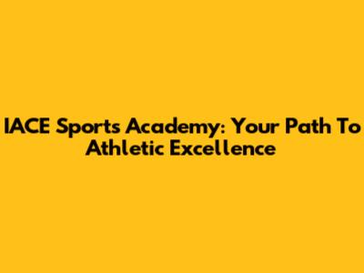 IACE Sports Academy: Your Path To Athletic Excellence
