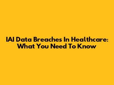 IAI Data Breaches In Healthcare: What You Need To Know