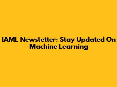 IAML Newsletter: Stay Updated On Machine Learning
