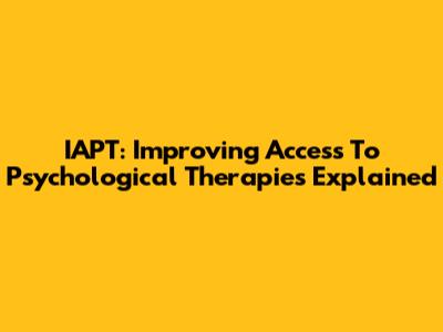 IAPT: Improving Access To Psychological Therapies Explained