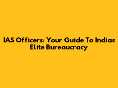 IAS Officers: Your Guide To India's Elite Bureaucracy