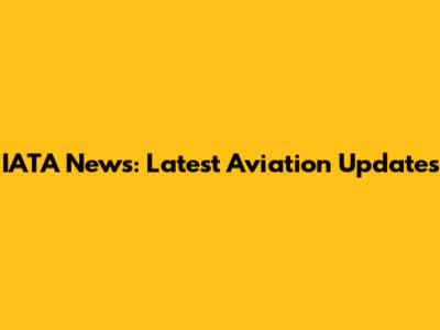 IATA News: Latest Aviation Updates
