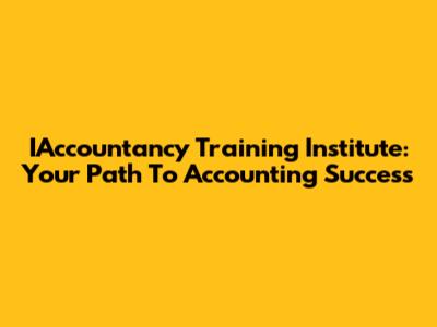 IAccountancy Training Institute: Your Path To Accounting Success