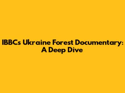 IBBC's Ukraine Forest Documentary: A Deep Dive