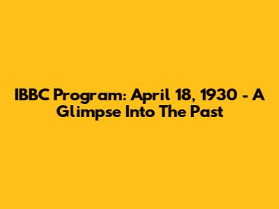 IBBC Program: April 18, 1930 - A Glimpse Into The Past