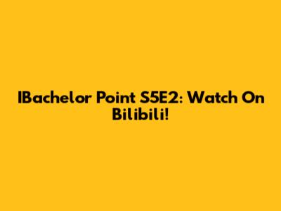 IBachelor Point S5E2: Watch On Bilibili!