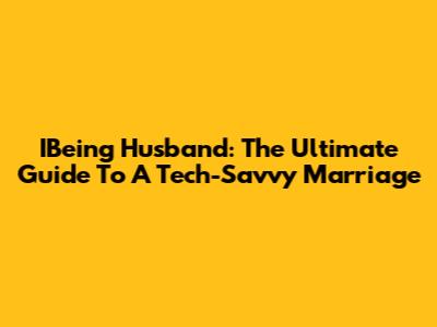 IBeing Husband: The Ultimate Guide To A Tech-Savvy Marriage