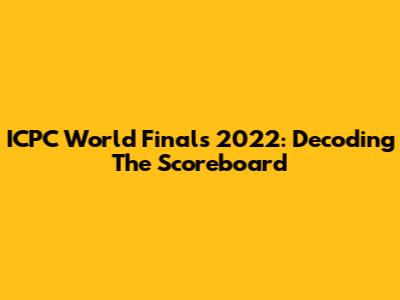 ICPC World Finals 2022: Decoding The Scoreboard