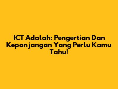 ICT Adalah: Pengertian Dan Kepanjangan Yang Perlu Kamu Tahu!